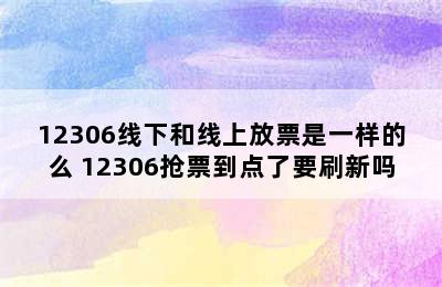 12306线下和线上放票是一样的么 12306抢票到点了要刷新吗